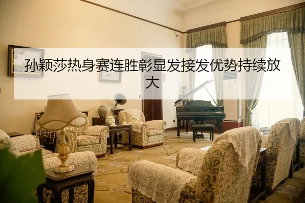 孙颖莎热身赛连胜彰显发接发优势持续放大