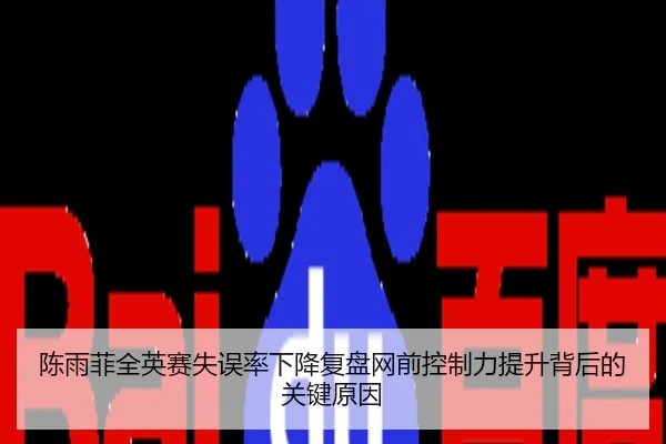 陈雨菲全英赛失误率下降复盘网前控制力提升背后的关键原因