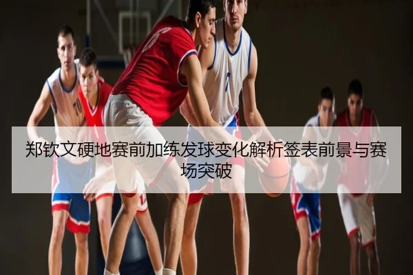 郑钦文硬地赛前加练发球变化解析签表前景与赛场突破